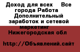 Доход для всех  - Все города Работа » Дополнительный заработок и сетевой маркетинг   . Нижегородская обл.